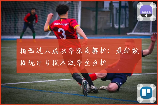 梅西过人成功率深度解析：最新数据统计与技术效率全分析
