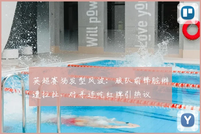 英超赛场发型风波：狼队前锋脏辫遭拉扯，对手连吃红牌引热议