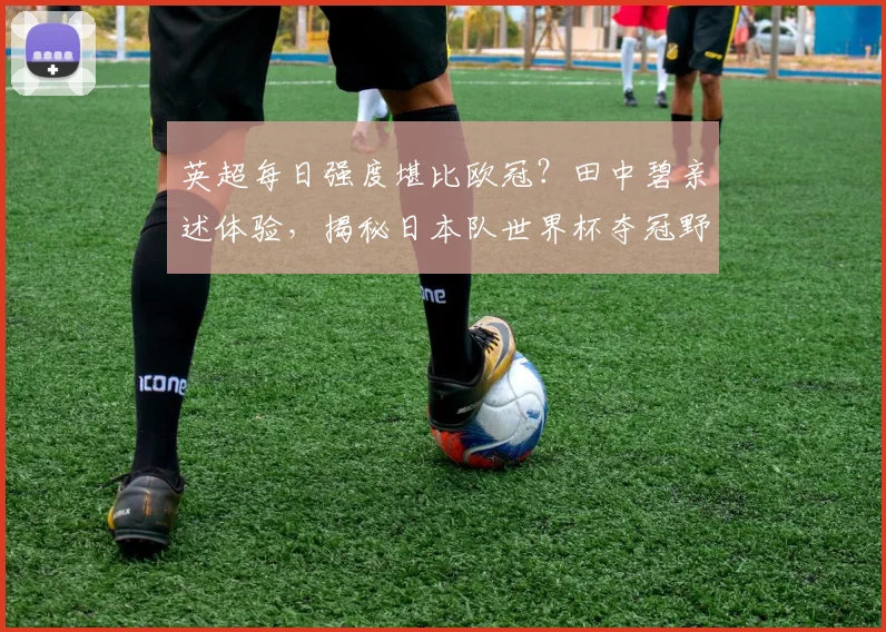 英超每日强度堪比欧冠?田中碧亲述体验,揭秘日本队世界杯夺冠野心