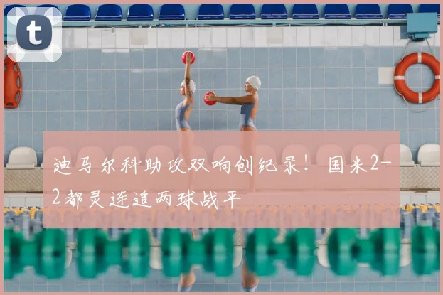 迪马尔科助攻双响创纪录!国米2-2都灵连追两球战平