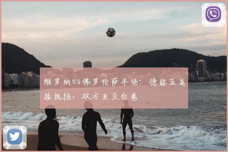 维罗纳vs佛罗伦萨半场：德赫亚高接抵挡，双方互交白卷