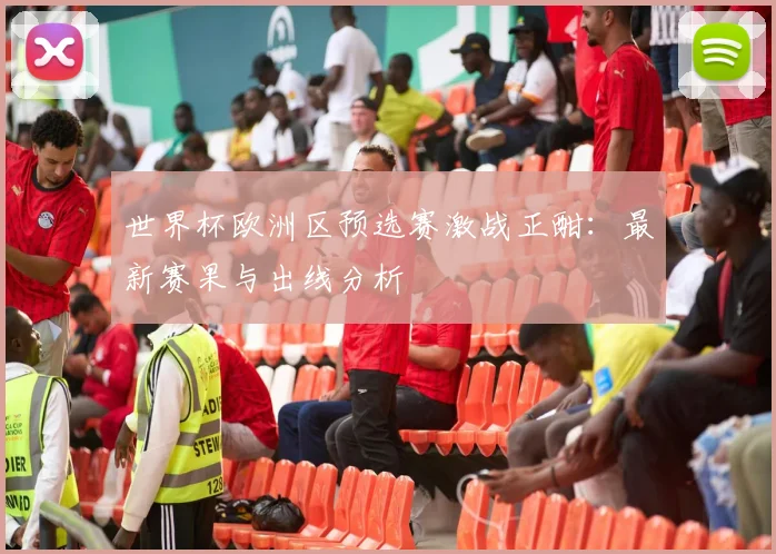 世界杯欧洲区预选赛激战正酣:最新赛果与出线分析