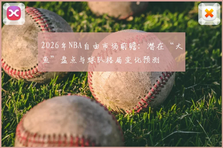 2026年NBA自由市场前瞻:潜在“大鱼”盘点与球队格局变化预测