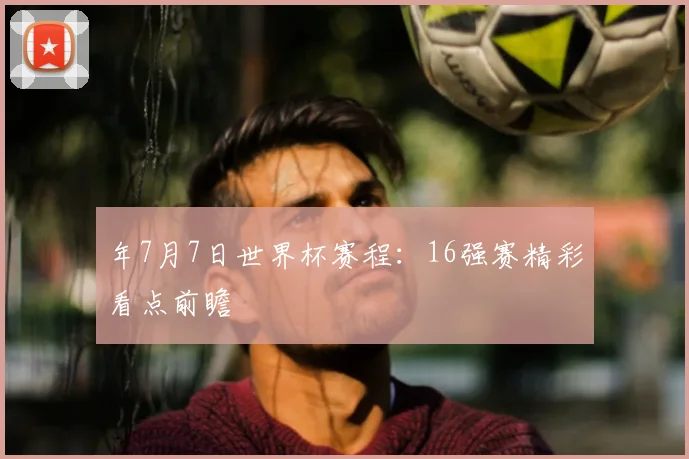 年7月7日世界杯赛程：16强赛精彩看点前瞻