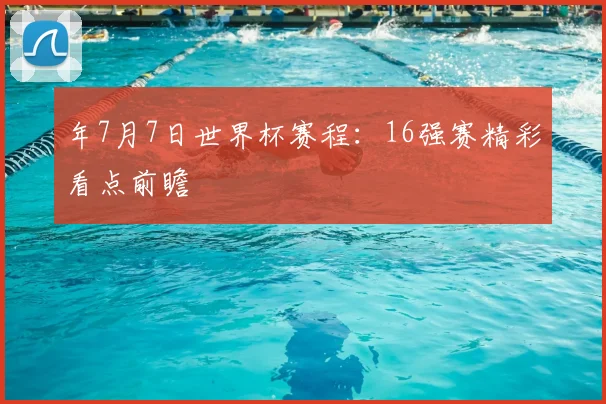 年7月7日世界杯赛程：16强赛精彩看点前瞻