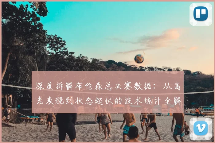 深度拆解布伦森总决赛数据：从高光表现到状态起伏的技术统计全解析