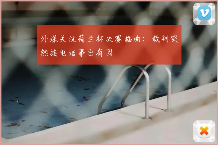 外媒关注荷兰杯决赛插曲：裁判突然接电话事出有因
