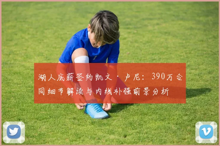 湖人底薪签约凯文·卢尼:390万合同细节解读与内线补强前景分析