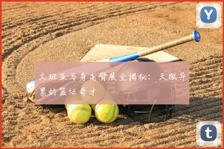 文班亚马身高臂展全揭秘:天赋异禀的篮坛奇才